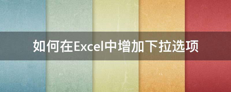 如何在Excel中增加下拉选项 excel表如何增加下拉选项