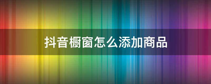 抖音橱窗怎么添加商品（抖音橱窗怎么添加商品赚佣金）