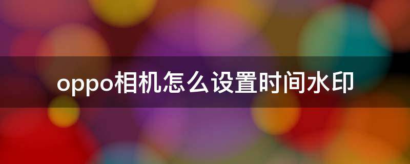 oppo相机怎么设置时间水印 oppo相机如何设置时间水印