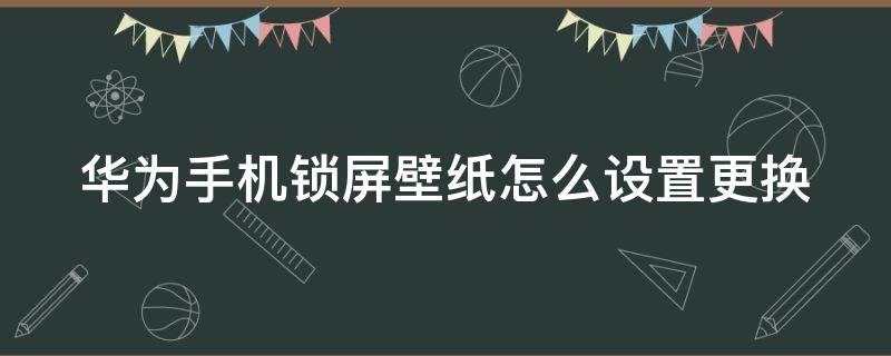 华为手机锁屏壁纸怎么设置更换（华为手机锁屏壁纸怎么设置更换视频）