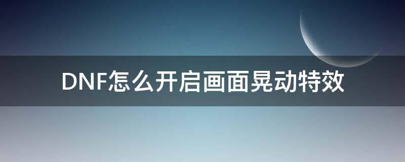 DNF怎么開啟畫面晃動特效（dnf畫面震動特效）