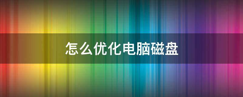 怎么優(yōu)化電腦磁盤（電腦磁盤優(yōu)化軟件）