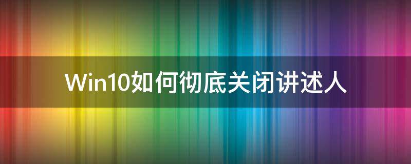 Win10如何徹底關(guān)閉講述人 win10系統(tǒng)怎么關(guān)閉講述人