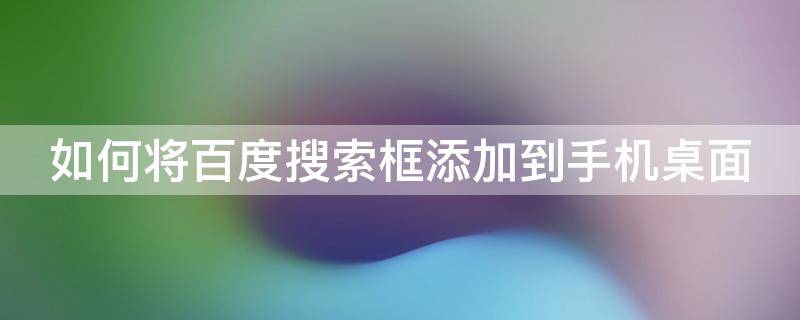 如何将百度搜索框添加到手机桌面（如何将百度搜索框添加到手机桌面显示）