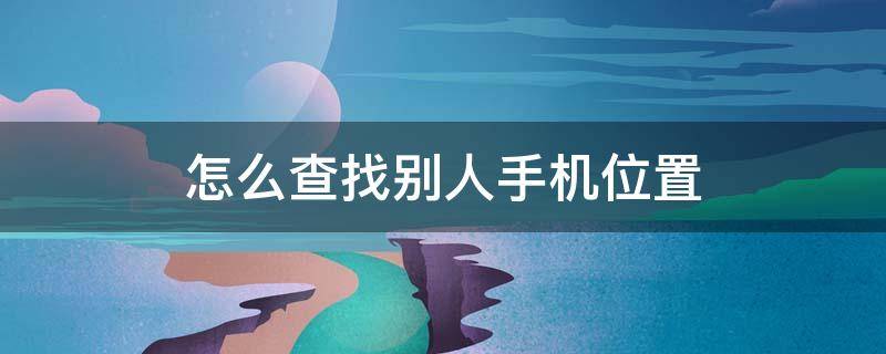 怎么查找别人手机位置（怎么查找别人手机位置免费软件）