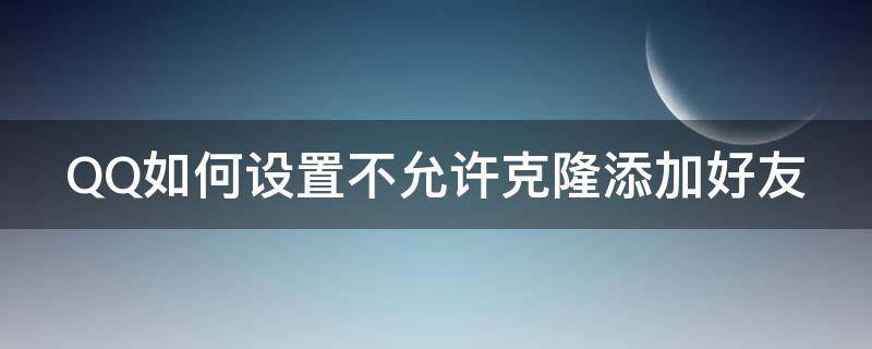 QQ如何设置不允许克隆添加好友（qq如何设置不允许克隆添加好友功能）