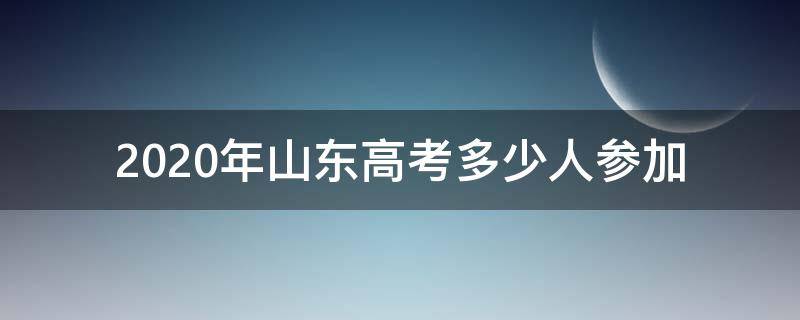 2020年山東高考多少人參加 山東省2020年多少考生參加高考