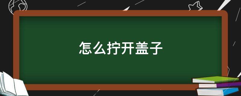 怎么拧开盖子 有什么办法拧开盖子