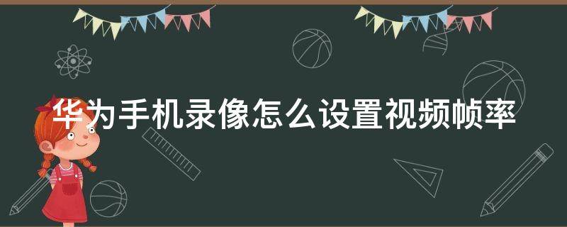 华为手机录像怎么设置视频帧率（华为手机录像怎么设置视频帧率高低）