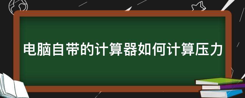 电脑自带的计算器如何计算压力（电脑自带计算器使用说明）