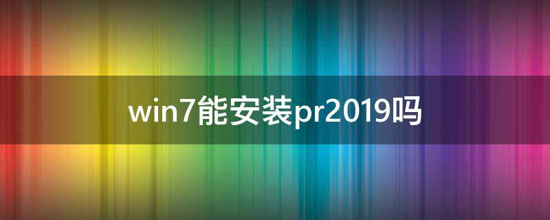 win7能安裝pr2019嗎（win7系統(tǒng)可以安裝pr2019嗎）