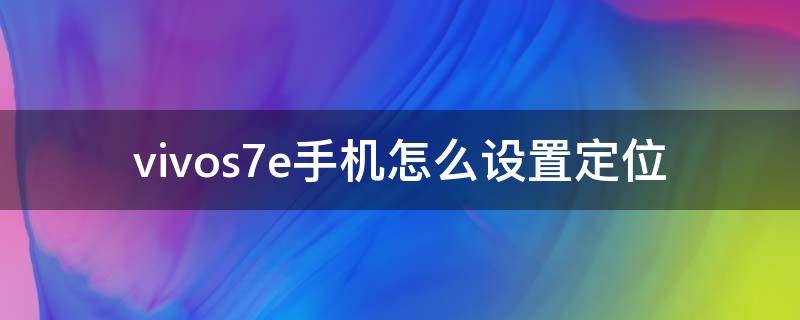 vivos7e手機(jī)怎么設(shè)置定位 vivoy7s手機(jī)怎么定位?