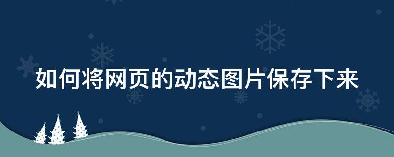 如何将网页的动态图片保存下来 如何将网页的动态图片保存下来呢