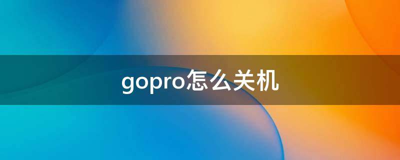 gopro怎么关机（Gopro怎么关机）