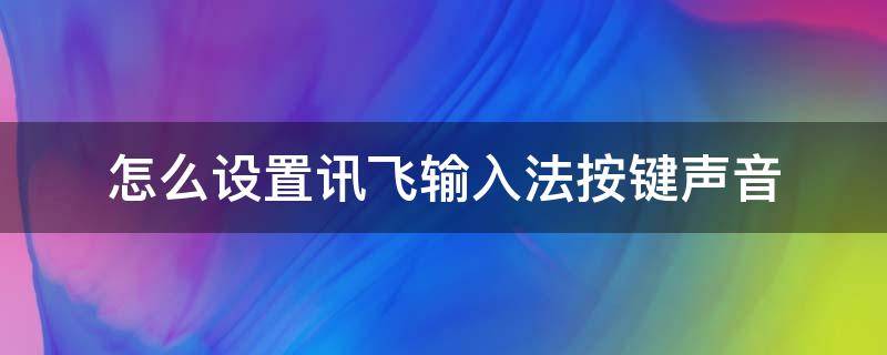 怎么設置訊飛輸入法按鍵聲音（訊飛輸入法怎么設置按鍵音效）