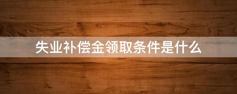 失业补偿金领取条件是什么（失业保险补助金领取条件）