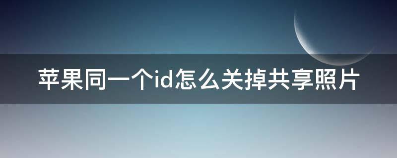 苹果同一个id怎么关掉共享照片（两个iphone怎么取消同步照片）