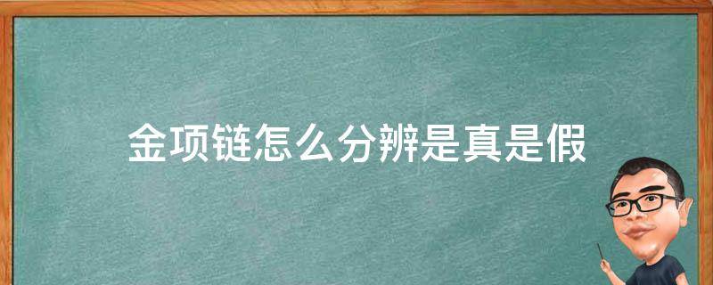 金项链怎么分辨是真是假（怎么看金项链是真是假）