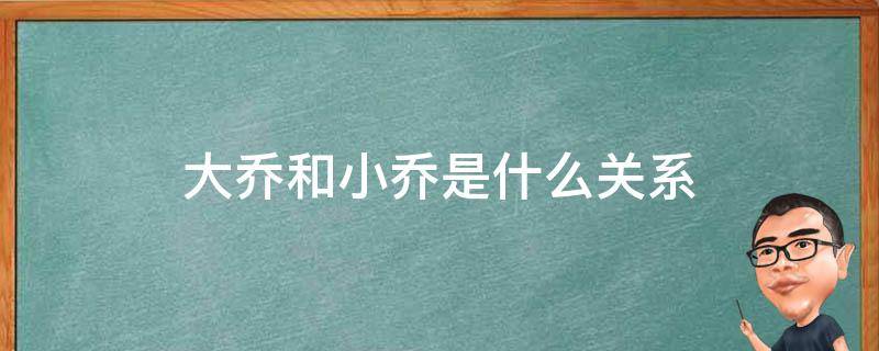 大乔和小乔是什么关系（大乔跟小乔是什么关系）