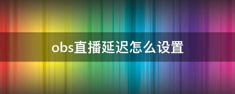 obs直播延迟怎么设置（obs直播有延迟怎么设置）