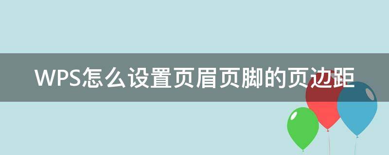 WPS怎么設(shè)置頁眉頁腳的頁邊距（wps頁眉頁腳距離邊界的距離怎么設(shè)置）