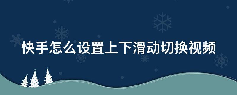 快手怎么设置上下滑动切换视频 快手怎么设置上下滑动切换视频模式