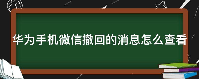 华为手机微信撤回的消息怎么查看 华为手机微信撤回的消息怎么查看安卓