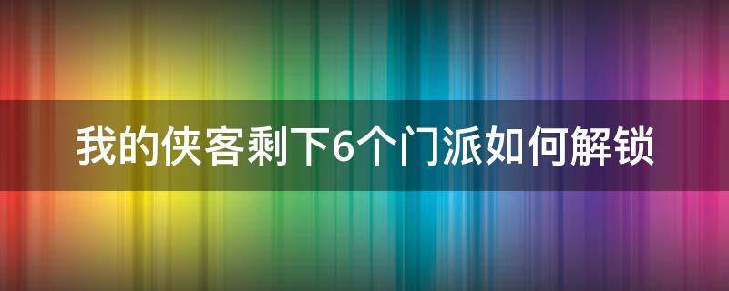 我的侠客剩下6个门派如何解锁 我的侠客可以解锁几个门派