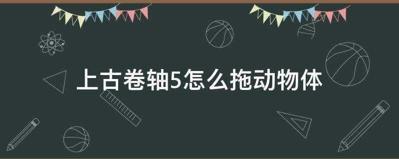 上古卷軸5怎么拖動物體 上古卷軸5怎么移動物體