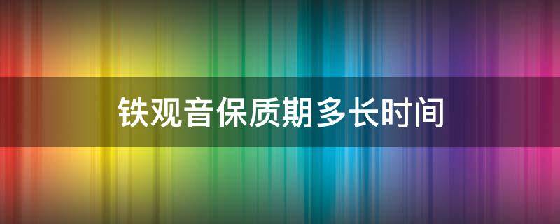 铁观音保质期多长时间（小袋铁观音保质期多长时间）