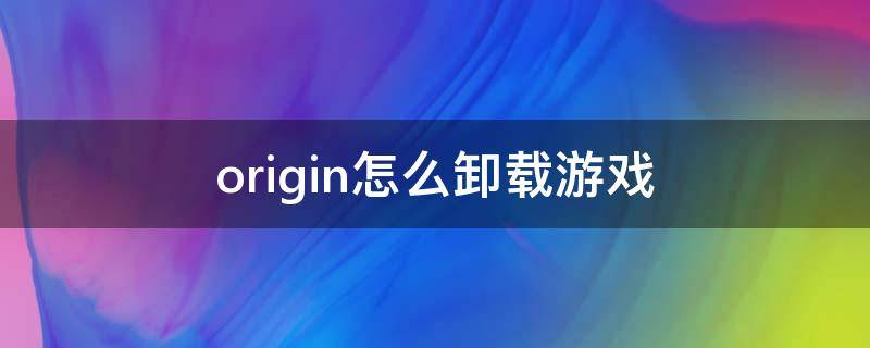 origin怎么卸載游戲（origin怎么卸載游戲才最干凈）