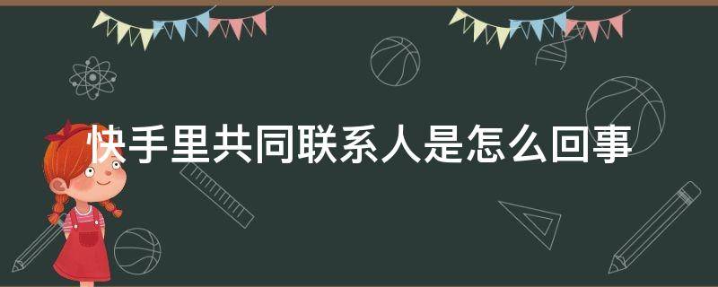 快手里共同联系人是怎么回事 快手显示共同联系人是什么情况