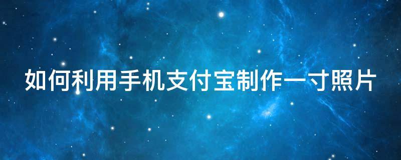 如何利用手机支付宝制作一寸照片 怎么用支付宝制作一寸电子版照片