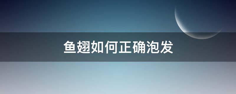 鱼翅如何正确泡发（怎么发泡鱼翅）