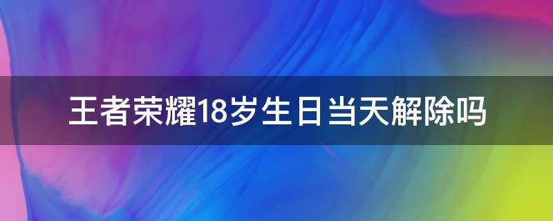 王者榮耀18歲生日當天解除嗎 王者榮耀18歲生日當天解除嗎?2022