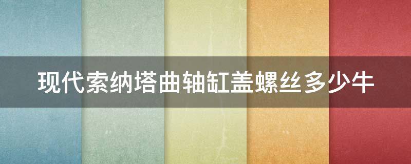 現(xiàn)代索納塔曲軸缸蓋螺絲多少牛 現(xiàn)代索納塔曲軸瓦蓋位置