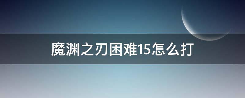 魔渊之刃困难15怎么打 魔渊之刃噩梦15怎么打