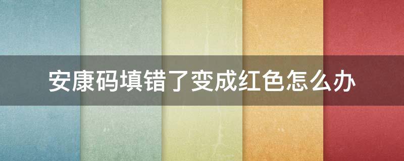 安康码填错了变成红色怎么办 安康码打错了变成了红色怎么弄?