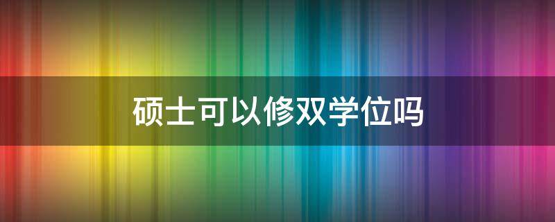 硕士可以修双学位吗（专业硕士可以修双学位吗）