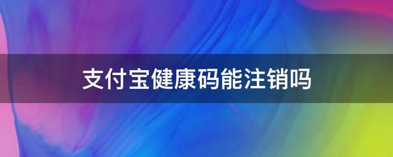 支付寶健康碼能注銷嗎 支付寶注銷了健康碼還有嗎