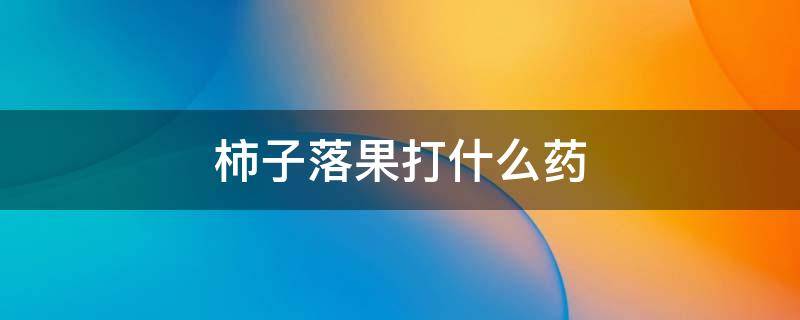 柿子落果打什么药 柿子经常落应该打什么药?