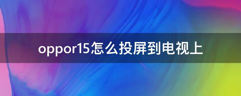 oppor15怎么投屏到电视上（oppor15手机投屏到电视的5种方法）