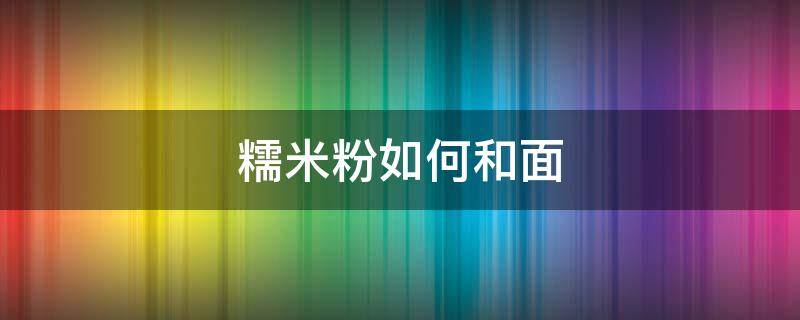 糯米粉如何和面（糯米粉如何和面湯圓）