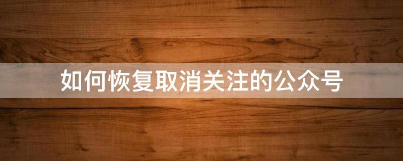 如何恢復(fù)取消關(guān)注的公眾號(hào) 微信公眾號(hào)取消關(guān)注了怎么恢復(fù)關(guān)注