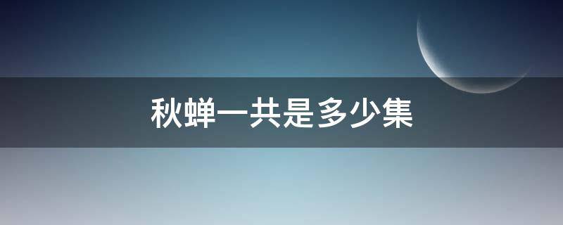 秋蝉一共是多少集（秋蝉这部电视剧一共多少集）