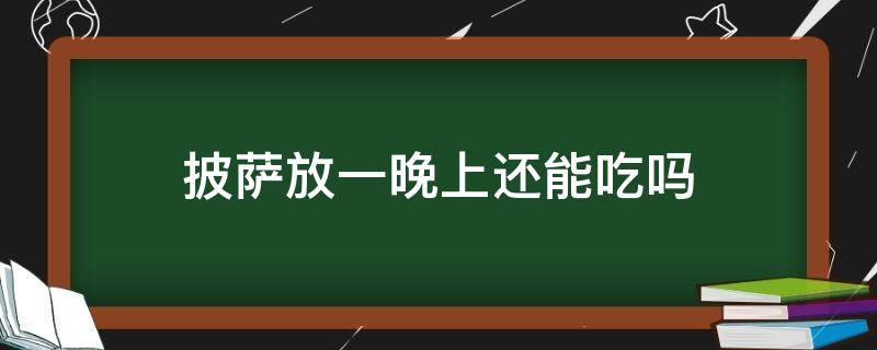 披萨放一晚上还能吃吗（披萨放一下午还能吃吗）