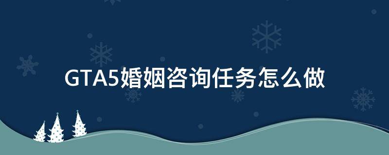 GTA5婚姻咨詢?nèi)蝿?wù)怎么做（gta5婚姻咨詢觸發(fā)）