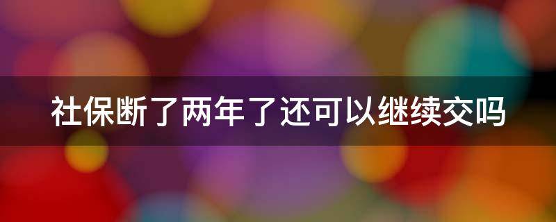 社保断了两年了还可以继续交吗（社保断了两年还能续上吗）