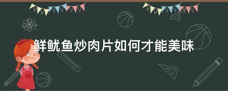 鮮魷魚炒肉片如何才能美味（魷魚干燒肉怎么做好吃）