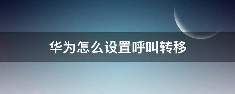 华为怎么设置呼叫转移 华为怎么设置呼叫转移到别的号码